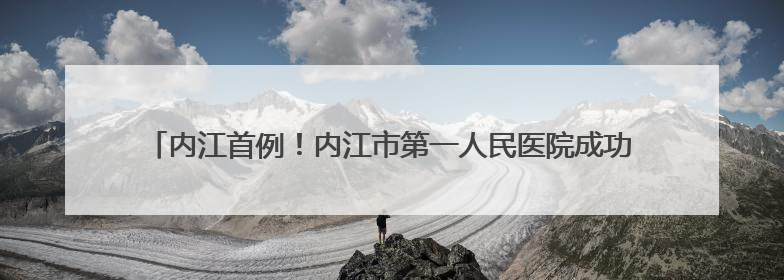 内江首例！内江市第一人民医院成功完成阿尔茨海默病超显微手术治疗