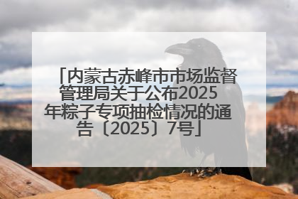 内蒙古赤峰市市场监督管理局关于公布2025年粽子专项抽检情况的通告〔2025〕7号