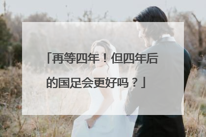 再等四年！但四年后的国足会更好吗？