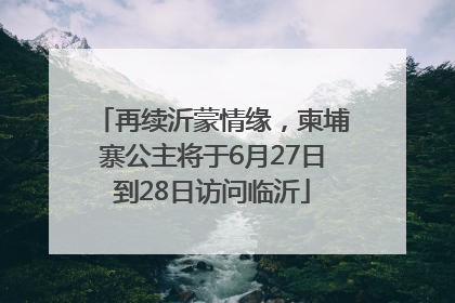 再续沂蒙情缘，柬埔寨公主将于6月27日到28日访问临沂