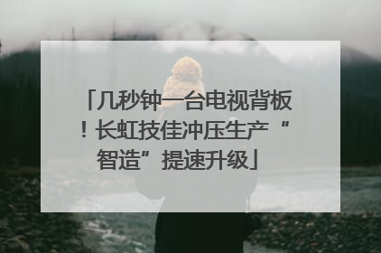 几秒钟一台电视背板！长虹技佳冲压生产“智造”提速升级