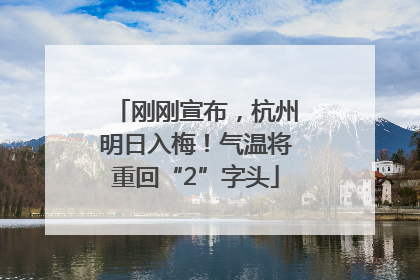 刚刚宣布，杭州明日入梅！气温将重回“2”字头