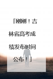 刚刚！吉林省高考成绩发布时间公布！