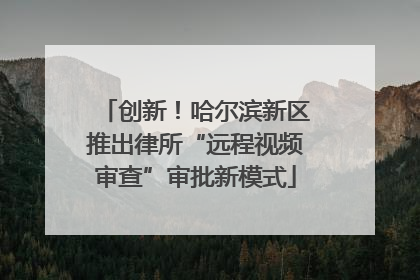 创新！哈尔滨新区推出律所“远程视频审查”审批新模式