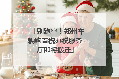 别跑空！郑州车辆购置税办税服务厅即将搬迁