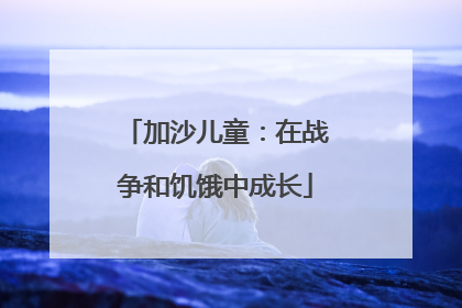 加沙儿童：在战争和饥饿中成长