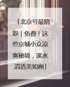 北京号最精彩｜免费！这些京城小众凉爽秘境，溪水清透美如画