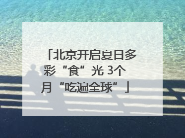 北京开启夏日多彩“食”光 3个月“吃遍全球”
