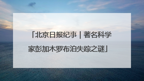 北京日报纪事｜著名科学家彭加木罗布泊失踪之谜