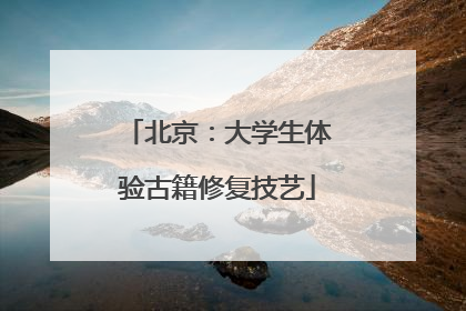 北京：大学生体验古籍修复技艺