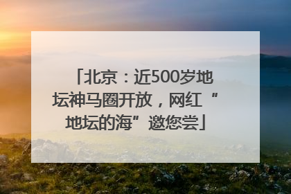 北京：近500岁地坛神马圈开放，网红“地坛的海”邀您尝
