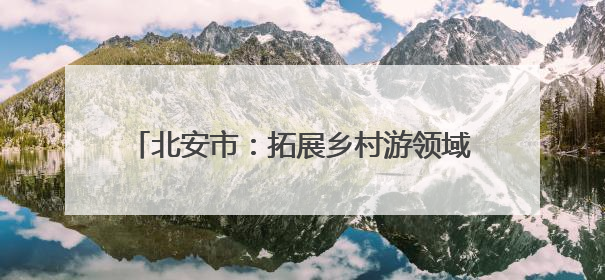 北安市：拓展乡村游领域 提供“微度假”场所