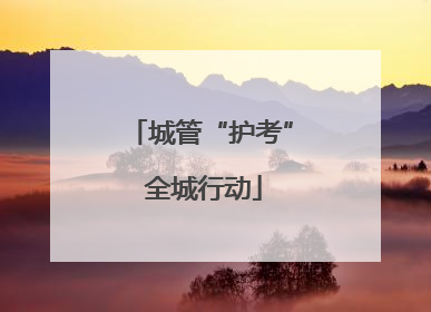 城管“护考” 全城行动