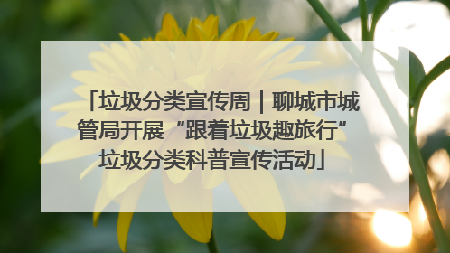 垃圾分类宣传周｜聊城市城管局开展“跟着垃圾趣旅行”垃圾分类科普宣传活动
