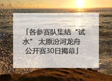 各参赛队集结“试水” 太原汾河龙舟公开赛30日揭幕