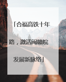 合福高铁十年路，激活闽赣皖发展新脉络