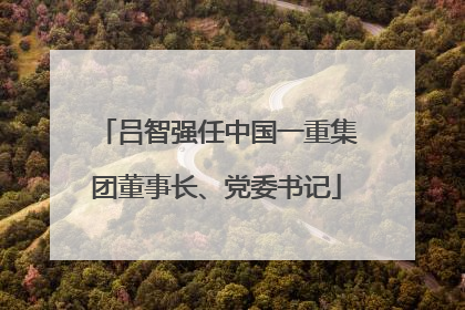 吕智强任中国一重集团董事长、党委书记