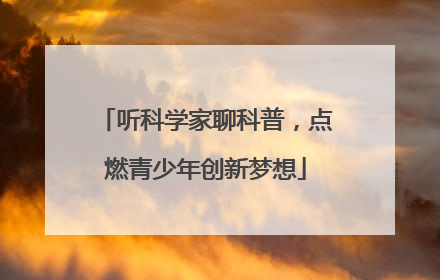 听科学家聊科普，点燃青少年创新梦想