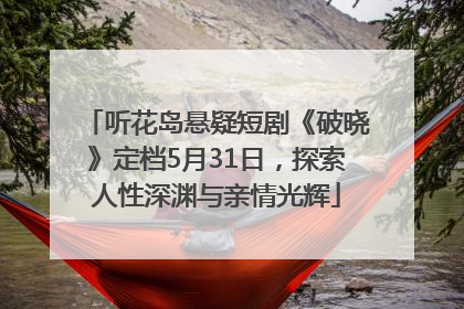 听花岛悬疑短剧《破晓》定档5月31日，探索人性深渊与亲情光辉