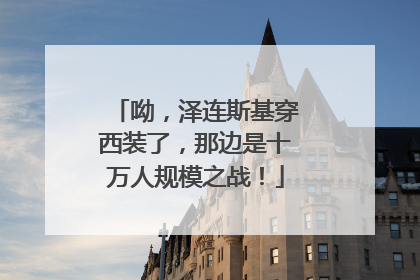 呦，泽连斯基穿西装了，那边是十万人规模之战！