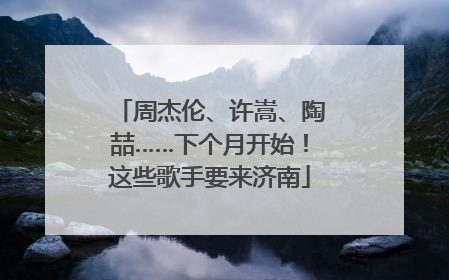 周杰伦、许嵩、陶喆……下个月开始！这些歌手要来济南