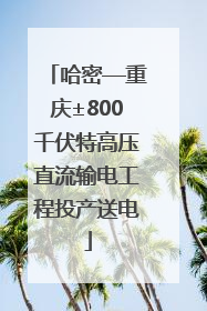 哈密—重庆±800千伏特高压直流输电工程投产送电
