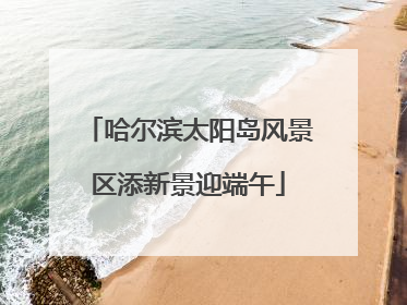 哈尔滨太阳岛风景区添新景迎端午