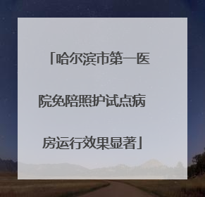 哈尔滨市第一医院免陪照护试点病房运行效果显著