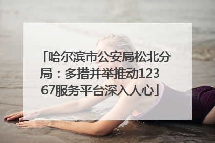 哈尔滨市公安局松北分局：多措并举推动12367服务平台深入人心