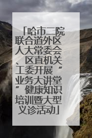 哈市二院联合道外区人大常委会、区直机关工委开展“业务大讲堂”健康知识培训暨大型义诊活动