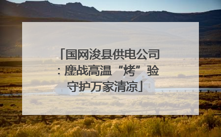 国网浚县供电公司：鏖战高温“烤”验 守护万家清凉