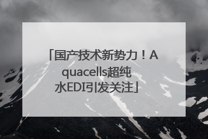 国产技术新势力！Aquacells超纯水EDI引发关注