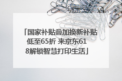 国家补贴叠加换新补贴低至65折 来京东618解锁智慧打印生活