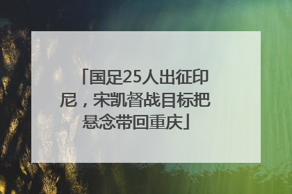 国足25人出征印尼，宋凯督战目标把悬念带回重庆