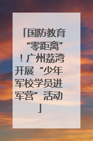 国防教育“零距离”！广州荔湾开展“少年军校学员进军营”活动