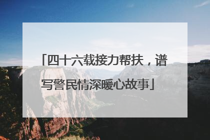 四十六载接力帮扶，谱写警民情深暖心故事