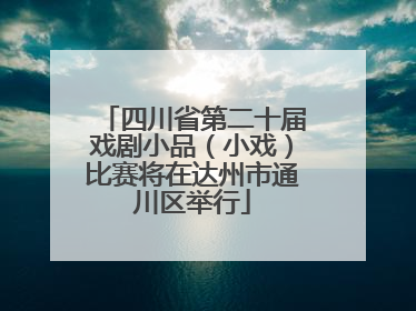 四川省第二十届戏剧小品（小戏）比赛将在达州市通川区举行