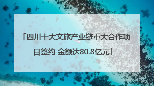四川十大文旅产业链重大合作项目签约 金额达80.8亿元