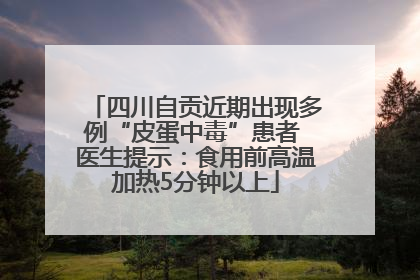 四川自贡近期出现多例“皮蛋中毒”患者 医生提示：食用前高温加热5分钟以上