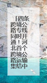 四条跨境公路专线同时开通！河北首个跨境公路运输集结中心启动运营