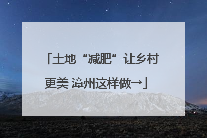 土地“减肥”让乡村更美 漳州这样做→