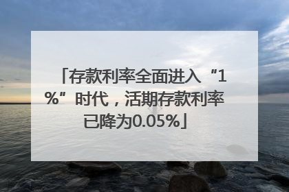 存款利率全面进入“1%”时代，活期存款利率已降为0.05%