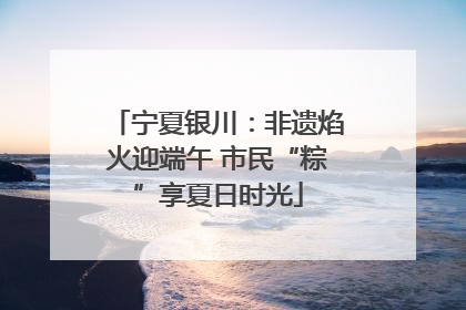 宁夏银川：非遗焰火迎端午 市民“粽”享夏日时光