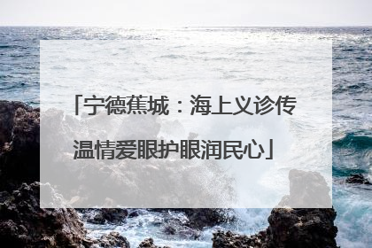 宁德蕉城：海上义诊传温情爱眼护眼润民心