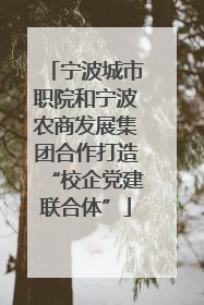 宁波城市职院和宁波农商发展集团合作打造“校企党建联合体”