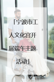 宁波市工人文化宫开展端午主题活动