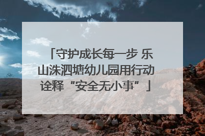 守护成长每一步 乐山洙泗塘幼儿园用行动诠释“安全无小事”