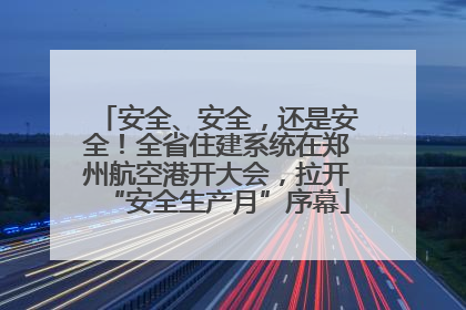 安全、安全，还是安全！全省住建系统在郑州航空港开大会，拉开“安全生产月”序幕