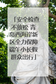 安全检查不放松 青岛西海岸新区全力保障端午小长假群众出行