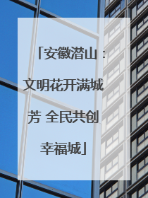 安徽潜山：文明花开满城芳 全民共创幸福城